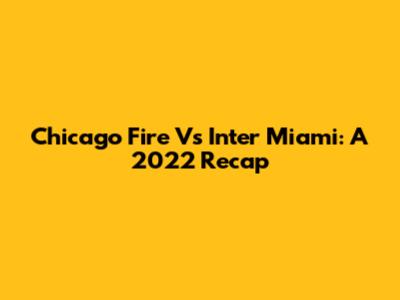 Chicago Fire Vs Inter Miami: A 2022 Recap