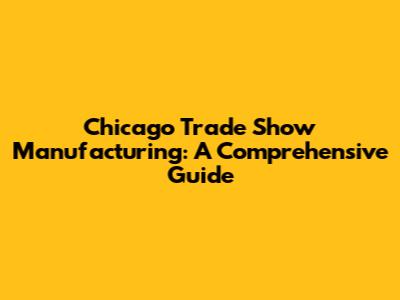 Chicago Trade Show Manufacturing: A Comprehensive Guide