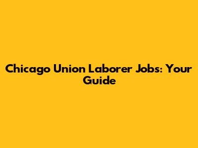 Chicago Union Laborer Jobs: Your Guide