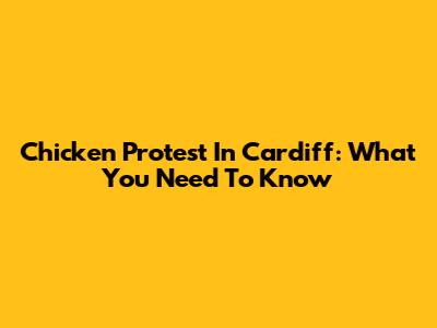 Chicken Protest In Cardiff: What You Need To Know