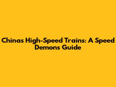 China's High-Speed Trains: A Speed Demon's Guide