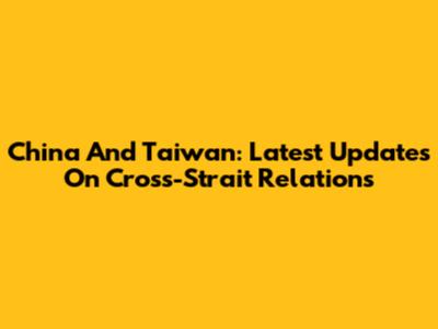 China And Taiwan: Latest Updates On Cross-Strait Relations