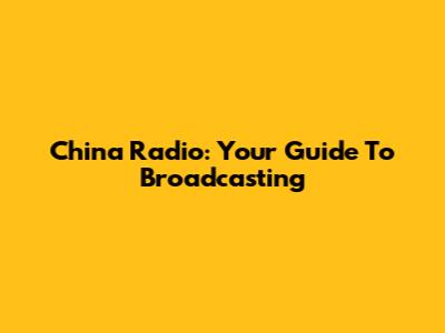 China Radio: Your Guide To Broadcasting