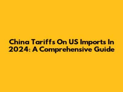 China Tariffs On US Imports In 2024: A Comprehensive Guide