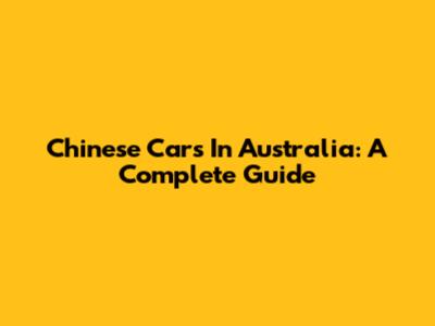 Chinese Cars In Australia: A Complete Guide