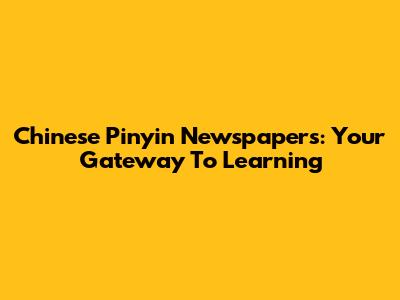 Chinese Pinyin Newspapers: Your Gateway To Learning