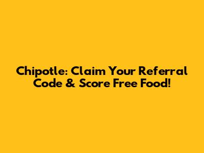 Chipotle: Claim Your Referral Code & Score Free Food!