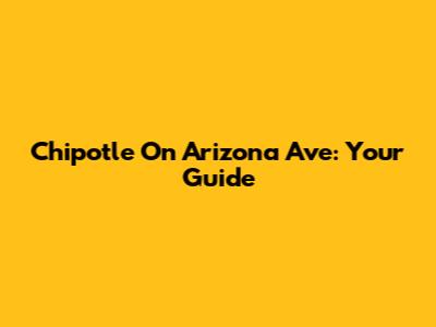 Chipotle On Arizona Ave: Your Guide