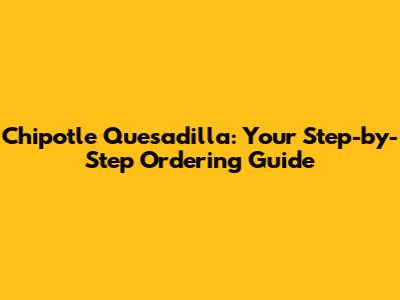Chipotle Quesadilla: Your Step-by-Step Ordering Guide