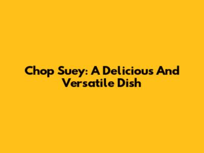 Chop Suey: A Delicious And Versatile Dish