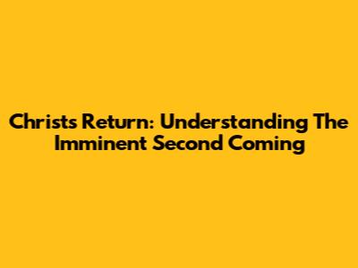 Christ's Return: Understanding The Imminent Second Coming