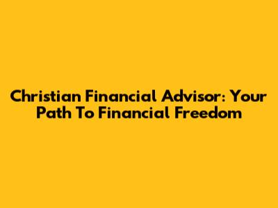 Christian Financial Advisor: Your Path To Financial Freedom