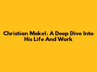 Christian Mekel: A Deep Dive Into His Life And Work