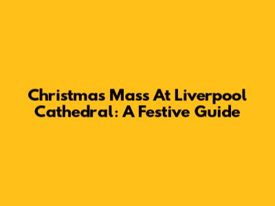 Christmas Mass At Liverpool Cathedral: A Festive Guide