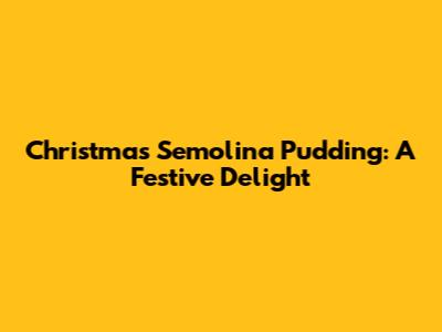 Christmas Semolina Pudding: A Festive Delight