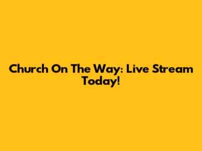 Church On The Way: Live Stream Today!