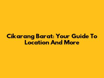 Cikarang Barat: Your Guide To Location And More