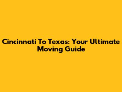 Cincinnati To Texas: Your Ultimate Moving Guide