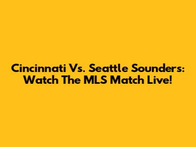 Cincinnati Vs. Seattle Sounders: Watch The MLS Match Live!
