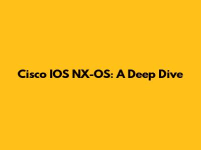 Cisco IOS NX-OS: A Deep Dive
