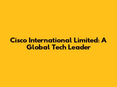 Cisco International Limited: A Global Tech Leader