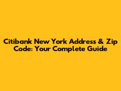Citibank New York Address & Zip Code: Your Complete Guide