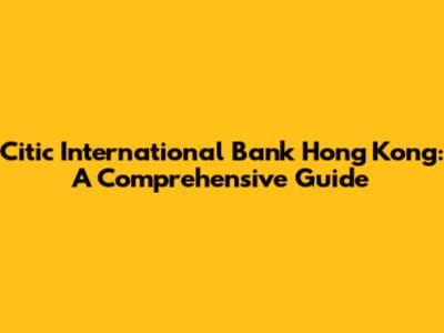 Citic International Bank Hong Kong: A Comprehensive Guide