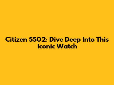 Citizen 5502: Dive Deep Into This Iconic Watch