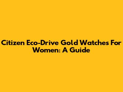 Citizen Eco-Drive Gold Watches For Women: A Guide