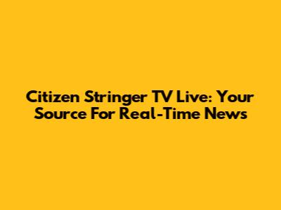 Citizen Stringer TV Live: Your Source For Real-Time News