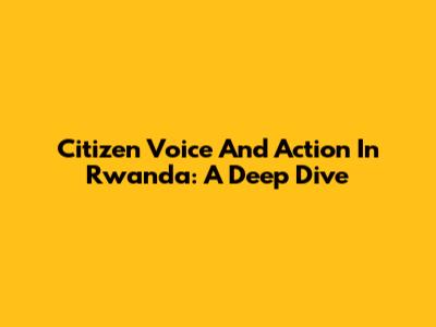 Citizen Voice And Action In Rwanda: A Deep Dive