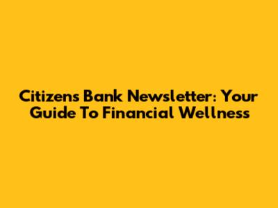 Citizens Bank Newsletter: Your Guide To Financial Wellness