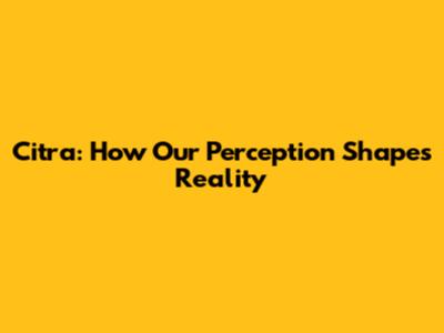 Citra: How Our Perception Shapes Reality