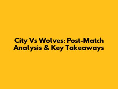 City Vs Wolves: Post-Match Analysis & Key Takeaways