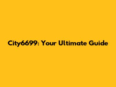 City6699: Your Ultimate Guide