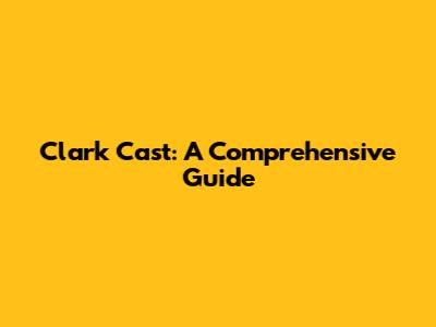 Clark Cast: A Comprehensive Guide