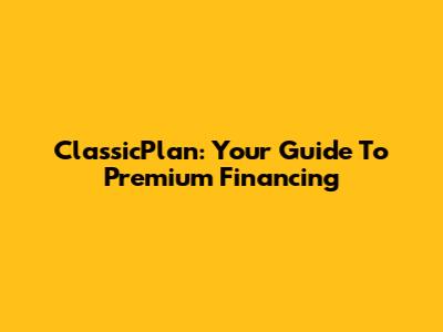 ClassicPlan: Your Guide To Premium Financing