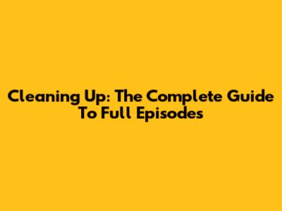 Cleaning Up: The Complete Guide To Full Episodes