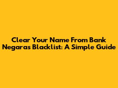 Clear Your Name From Bank Negara's Blacklist: A Simple Guide