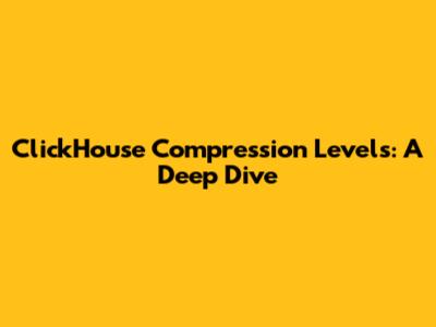ClickHouse Compression Levels: A Deep Dive
