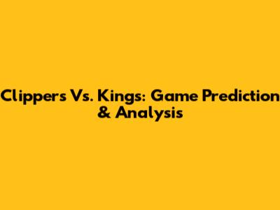 Clippers Vs. Kings: Game Prediction & Analysis