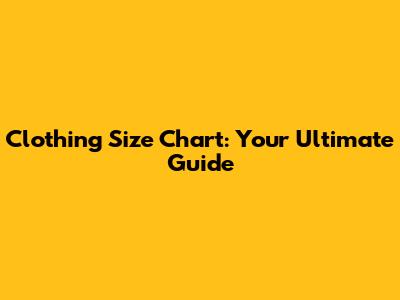 Clothing Size Chart: Your Ultimate Guide