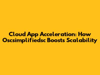Cloud App Acceleration: How Oscsimplifiedsc Boosts Scalability