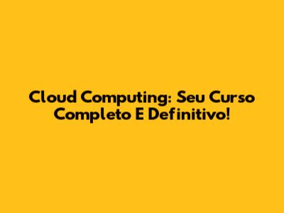 Cloud Computing: Seu Curso Completo E Definitivo!