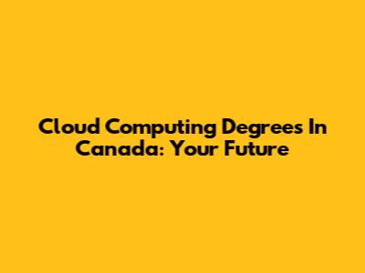 Cloud Computing Degrees In Canada: Your Future