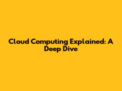 Cloud Computing Explained: A Deep Dive