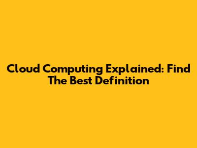 Cloud Computing Explained: Find The Best Definition