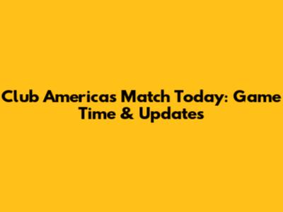 Club America's Match Today: Game Time & Updates