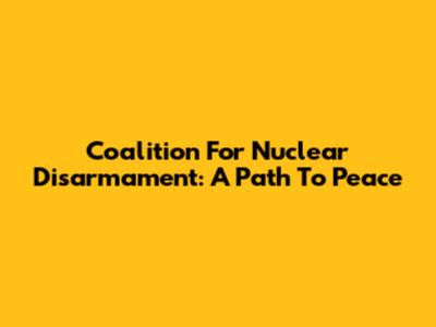 Coalition For Nuclear Disarmament: A Path To Peace