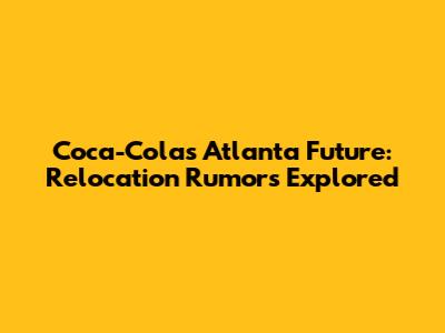 Coca-Cola's Atlanta Future: Relocation Rumors Explored